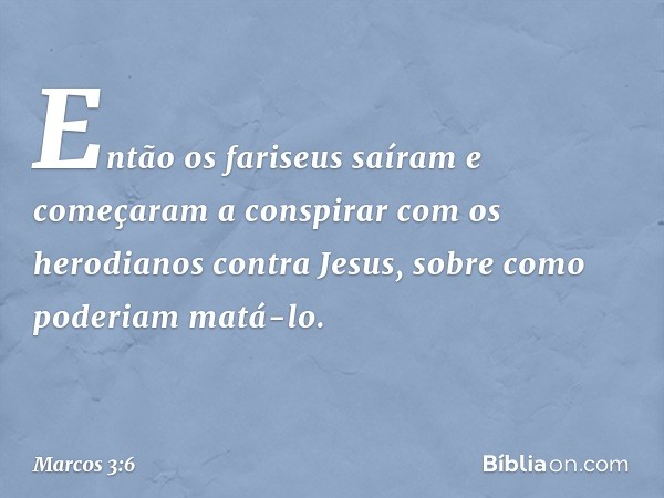 Então os fariseus saíram e começaram a conspirar com os herodianos contra Jesus, sobre como poderiam matá-lo. -- Marcos 3:6