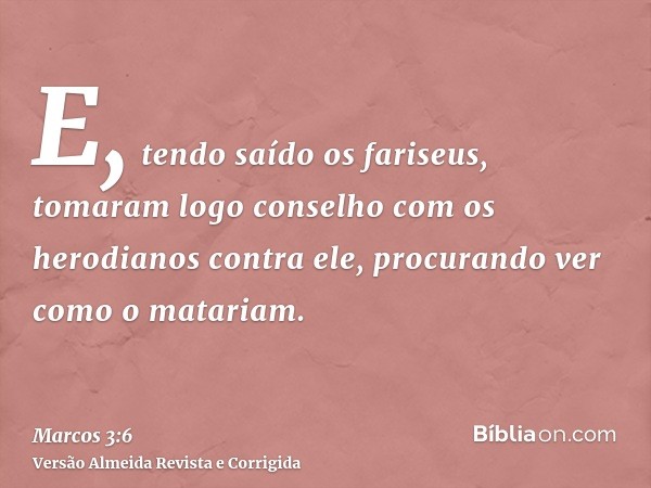 E, tendo saído os fariseus, tomaram logo conselho com os herodianos contra ele, procurando ver como o matariam.