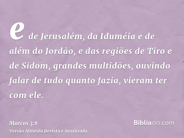 e de Jerusalém, da Iduméia e de além do Jordão, e das regiões de Tiro e de Sidom, grandes multidões, ouvindo falar de tudo quanto fazia, vieram ter com ele.