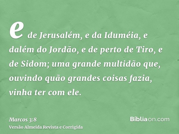 e de Jerusalém, e da Iduméia, e dalém do Jordão, e de perto de Tiro, e de Sidom; uma grande multidão que, ouvindo quão grandes coisas fazia, vinha ter com ele.