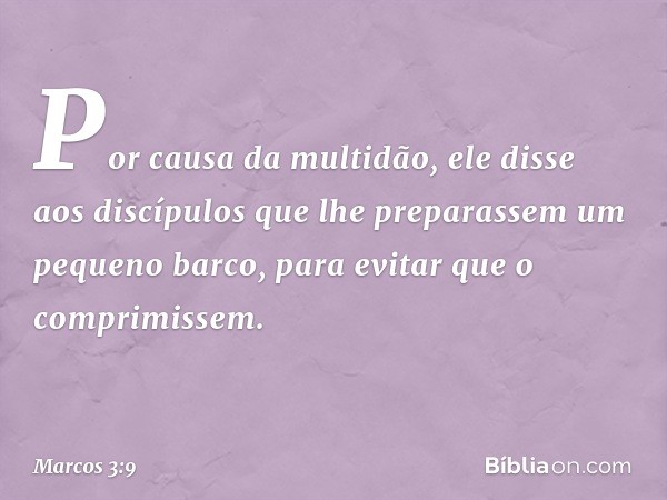 Por causa da multidão, ele disse aos discípulos que lhe preparassem um pequeno barco, para evitar que o comprimissem. -- Marcos 3:9