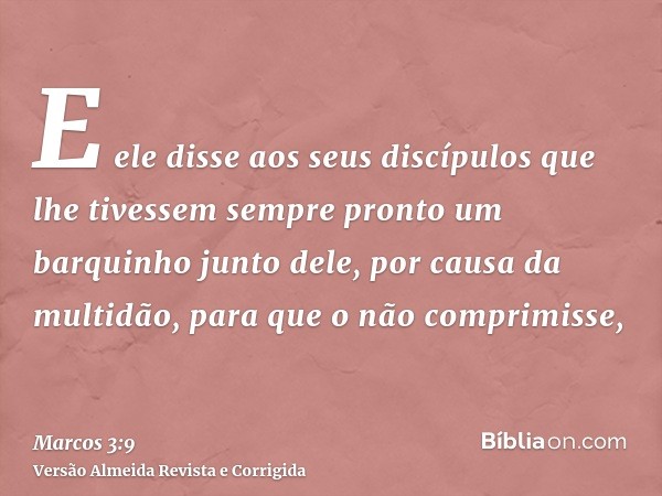 E ele disse aos seus discípulos que lhe tivessem sempre pronto um barquinho junto dele, por causa da multidão, para que o não comprimisse,
