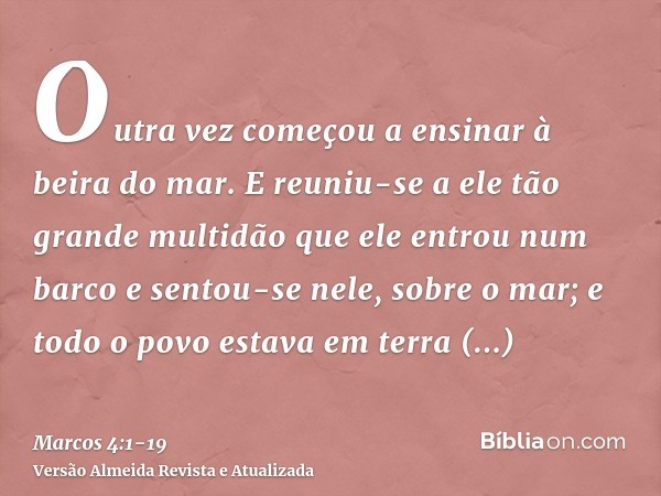 Outra vez começou a ensinar à beira do mar. E reuniu-se a ele tão grande multidão que ele entrou num barco e sentou-se nele, sobre o mar; e todo o povo estava e