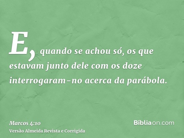 E, quando se achou só, os que estavam junto dele com os doze interrogaram-no acerca da parábola.