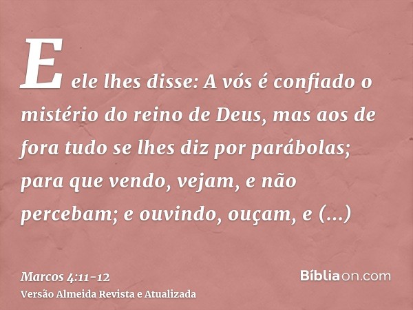 E ele lhes disse: A vós é confiado o mistério do reino de Deus, mas aos de fora tudo se lhes diz por parábolas;para que vendo, vejam, e não percebam; e ouvindo,