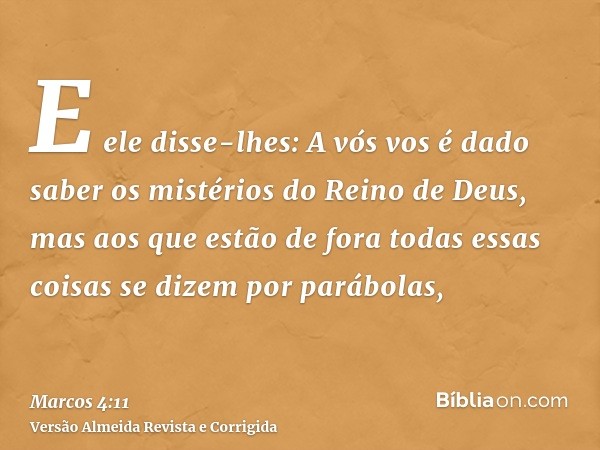 E ele disse-lhes: A vós vos é dado saber os mistérios do Reino de Deus, mas aos que estão de fora todas essas coisas se dizem por parábolas,