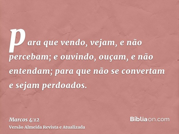 para que vendo, vejam, e não percebam; e ouvindo, ouçam, e não entendam; para que não se convertam e sejam perdoados.