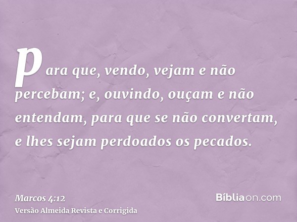 para que, vendo, vejam e não percebam; e, ouvindo, ouçam e não entendam, para que se não convertam, e lhes sejam perdoados os pecados.
