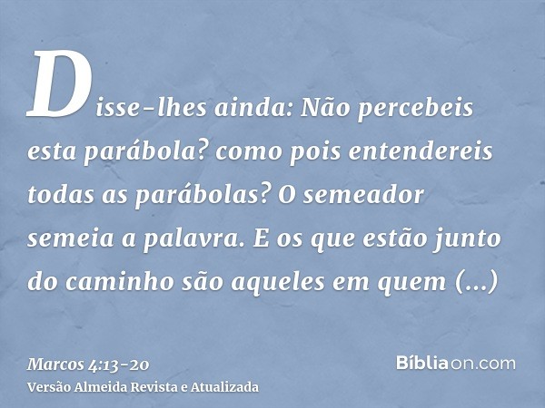 Disse-lhes ainda: Não percebeis esta parábola? como pois entendereis todas as parábolas?O semeador semeia a palavra.E os que estão junto do caminho são aqueles 