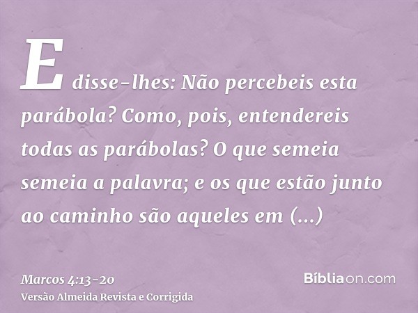 E disse-lhes: Não percebeis esta parábola? Como, pois, entendereis todas as parábolas?O que semeia semeia a palavra;e os que estão junto ao caminho são aqueles 