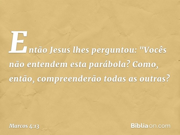 Então Jesus lhes perguntou: "Vocês não entendem esta parábola? Como, então, compreenderão todas as outras? -- Marcos 4:13