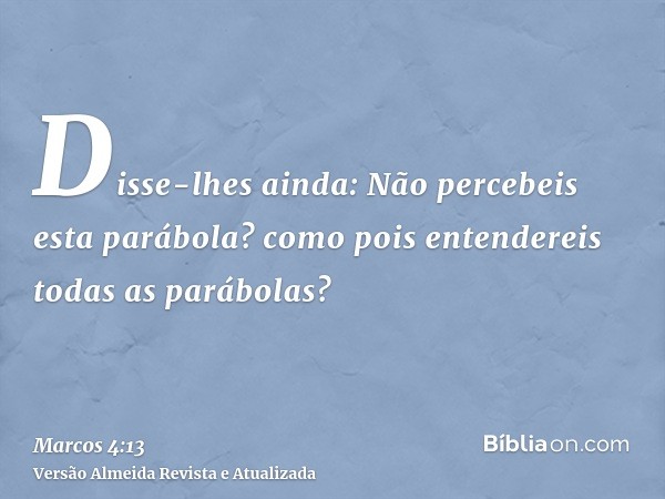 Disse-lhes ainda: Não percebeis esta parábola? como pois entendereis todas as parábolas?