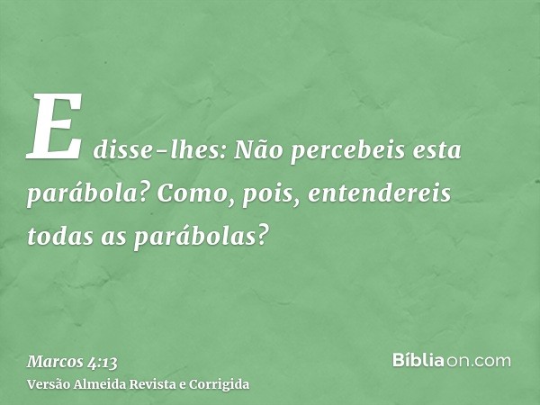 E disse-lhes: Não percebeis esta parábola? Como, pois, entendereis todas as parábolas?