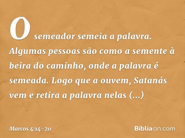 O semeador semeia a palavra. Algumas pessoas são como a semente à beira do caminho, onde a palavra é semeada. Logo que a ouvem, Satanás vem e retira a palavra n