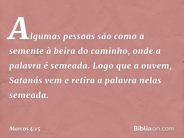 Algumas pessoas são como a semente à beira do caminho, onde a palavra é semeada. Logo que a ouvem, Satanás vem e retira a palavra nelas semeada. -- Marcos 4:15