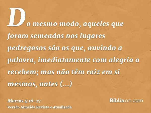 Do mesmo modo, aqueles que foram semeados nos lugares pedregosos são os que, ouvindo a palavra, imediatamente com alegria a recebem;mas não têm raiz em si mesmo