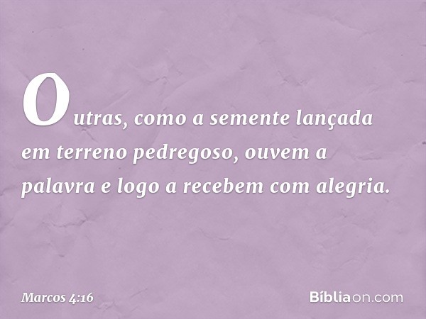 Outras, como a semente lançada em terreno pedregoso, ouvem a palavra e logo a recebem com alegria. -- Marcos 4:16