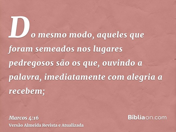 Do mesmo modo, aqueles que foram semeados nos lugares pedregosos são os que, ouvindo a palavra, imediatamente com alegria a recebem;