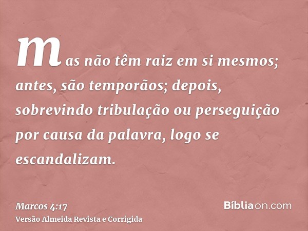 mas não têm raiz em si mesmos; antes, são temporãos; depois, sobrevindo tribulação ou perseguição por causa da palavra, logo se escandalizam.