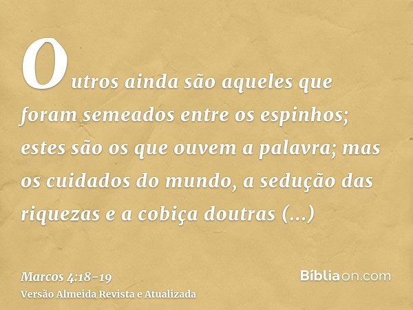 Outros ainda são aqueles que foram semeados entre os espinhos; estes são os que ouvem a palavra;mas os cuidados do mundo, a sedução das riquezas e a cobiça dout