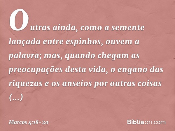 Outras ainda, como a semente lançada entre espinhos, ouvem a palavra; mas, quando chegam as preocupações desta vida, o engano das riquezas e os anseios por outr