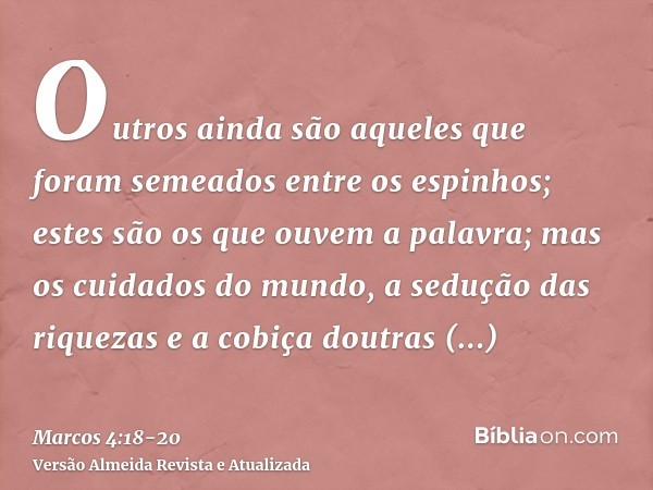 Outros ainda são aqueles que foram semeados entre os espinhos; estes são os que ouvem a palavra;mas os cuidados do mundo, a sedução das riquezas e a cobiça dout