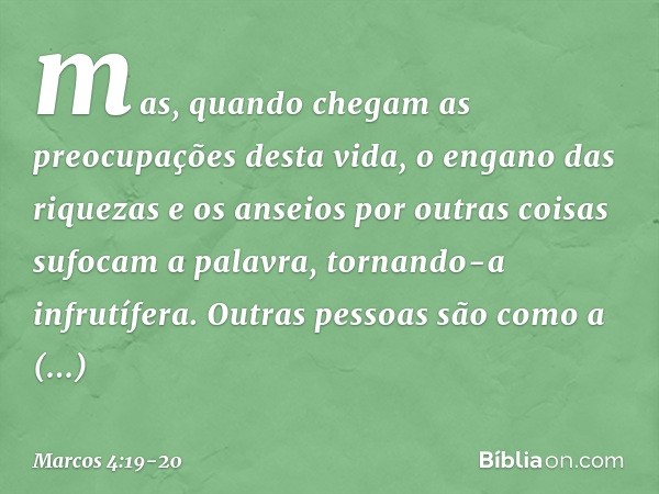 mas, quando chegam as preocupações desta vida, o engano das riquezas e os anseios por outras coisas sufocam a palavra, tornando-a infrutífera. Outras pessoas sã