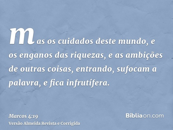 mas os cuidados deste mundo, e os enganos das riquezas, e as ambições de outras coisas, entrando, sufocam a palavra, e fica infrutífera.