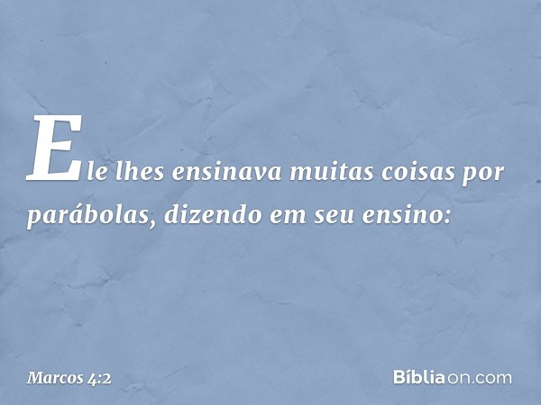 Ele lhes ensinava muitas coisas por parábolas, dizendo em seu ensino: -- Marcos 4:2