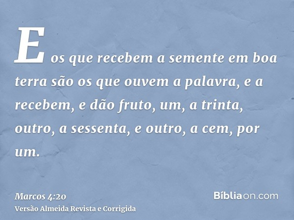 E os que recebem a semente em boa terra são os que ouvem a palavra, e a recebem, e dão fruto, um, a trinta, outro, a sessenta, e outro, a cem, por um.
