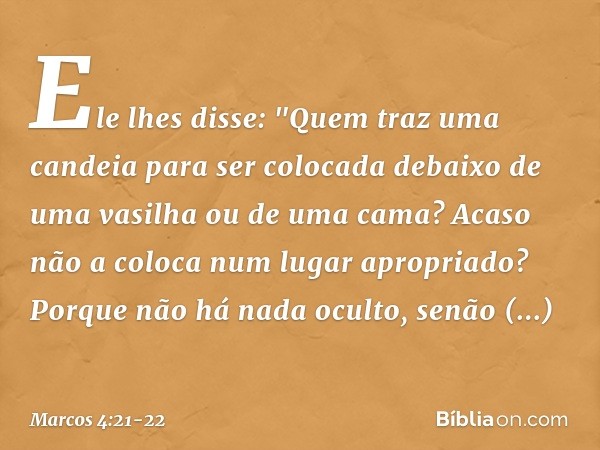 Ele lhes disse: "Quem traz uma candeia para ser colocada debaixo de uma vasilha ou de uma cama? Acaso não a coloca num lugar apropriado? Porque não há nada ocul