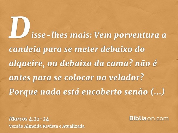 Disse-lhes mais: Vem porventura a candeia para se meter debaixo do alqueire, ou debaixo da cama? não é antes para se colocar no velador?Porque nada está encober