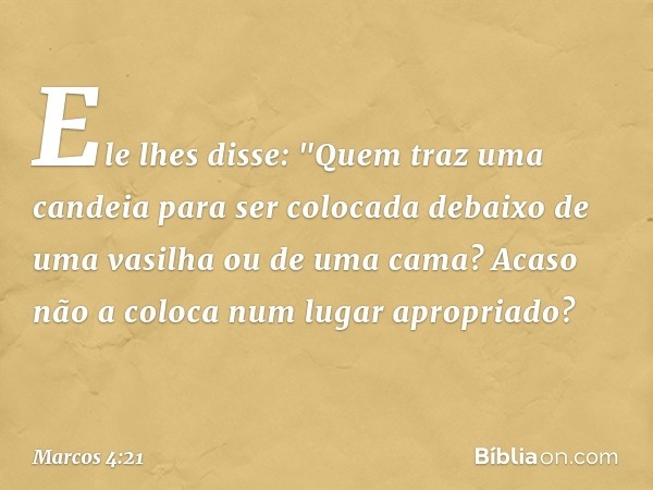 Ele lhes disse: "Quem traz uma candeia para ser colocada debaixo de uma vasilha ou de uma cama? Acaso não a coloca num lugar apropriado? -- Marcos 4:21