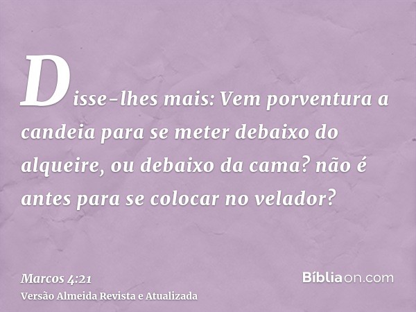 Disse-lhes mais: Vem porventura a candeia para se meter debaixo do alqueire, ou debaixo da cama? não é antes para se colocar no velador?