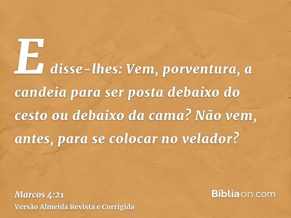 E disse-lhes: Vem, porventura, a candeia para ser posta debaixo do cesto ou debaixo da cama? Não vem, antes, para se colocar no velador?