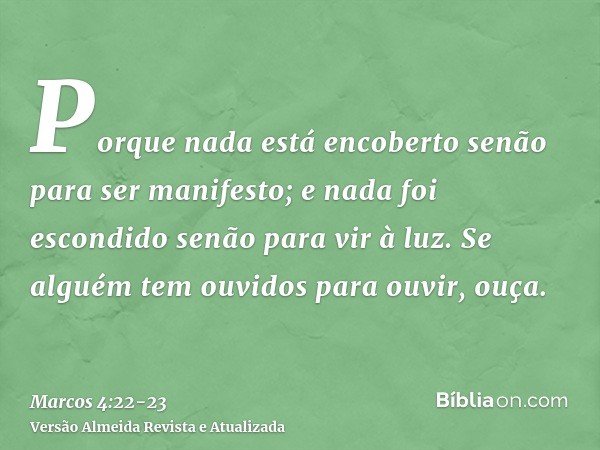 Porque nada está encoberto senão para ser manifesto; e nada foi escondido senão para vir à luz.Se alguém tem ouvidos para ouvir, ouça.