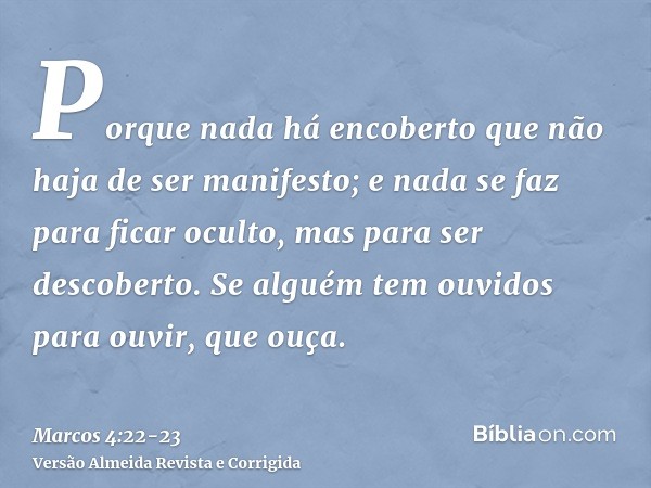 Porque nada há encoberto que não haja de ser manifesto; e nada se faz para ficar oculto, mas para ser descoberto.Se alguém tem ouvidos para ouvir, que ouça.