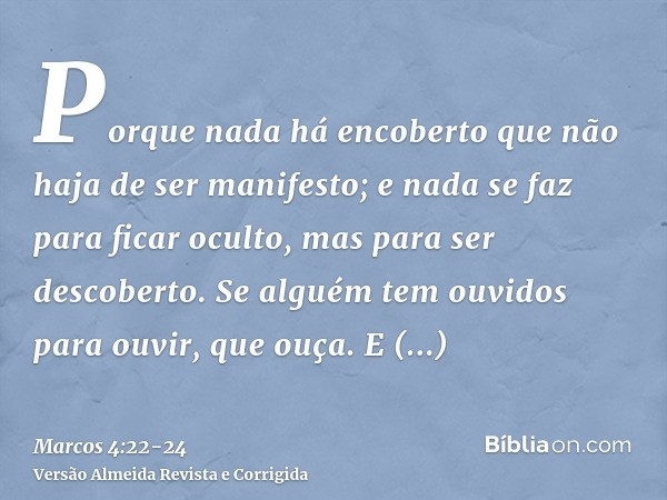 Porque nada há encoberto que não haja de ser manifesto; e nada se faz para ficar oculto, mas para ser descoberto.Se alguém tem ouvidos para ouvir, que ouça.E di