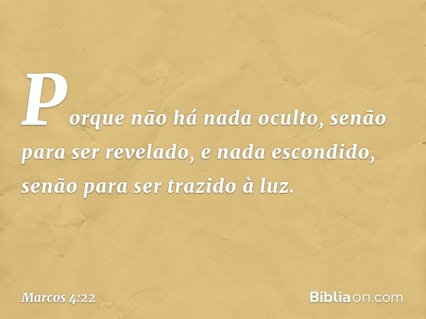 Porque não há nada oculto, senão para ser revelado, e nada escondido, senão para ser trazido à luz. -- Marcos 4:22