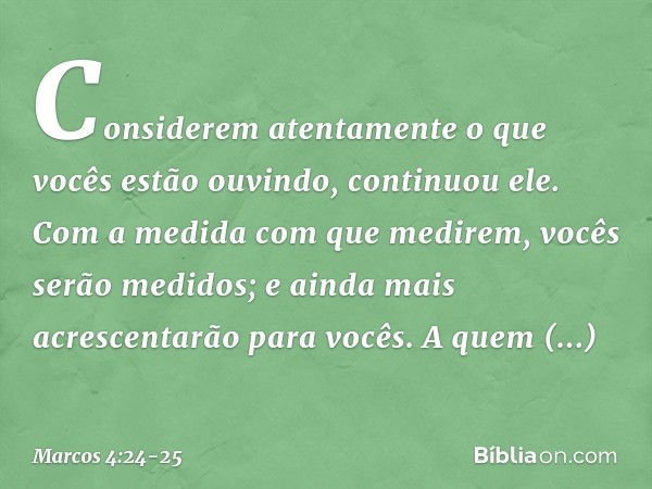 "Considerem atentamente o que vocês estão ouvindo", continuou ele. "Com a medida com que medirem, vocês serão medidos; e ainda mais acrescentarão para vocês. A 