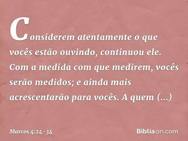 "Considerem atentamente o que vocês estão ouvindo", continuou ele. "Com a medida com que medirem, vocês serão medidos; e ainda mais acrescentarão para vocês. A 