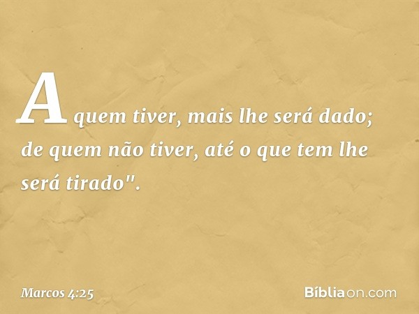 A quem tiver, mais lhe será dado; de quem não tiver, até o que tem lhe será tirado". -- Marcos 4:25