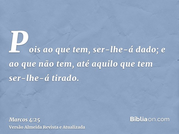 Pois ao que tem, ser-lhe-á dado; e ao que não tem, até aquilo que tem ser-lhe-á tirado.