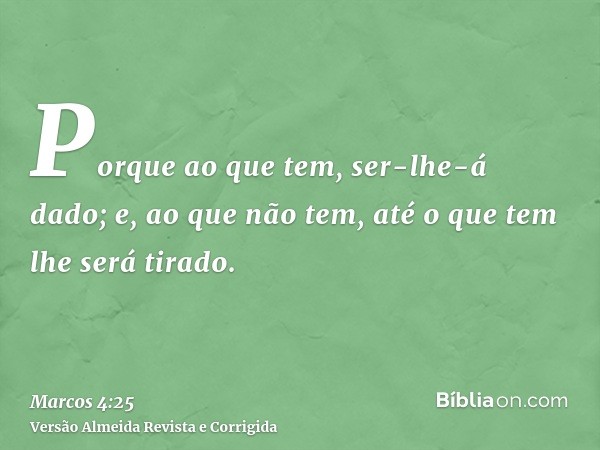 Porque ao que tem, ser-lhe-á dado; e, ao que não tem, até o que tem lhe será tirado.