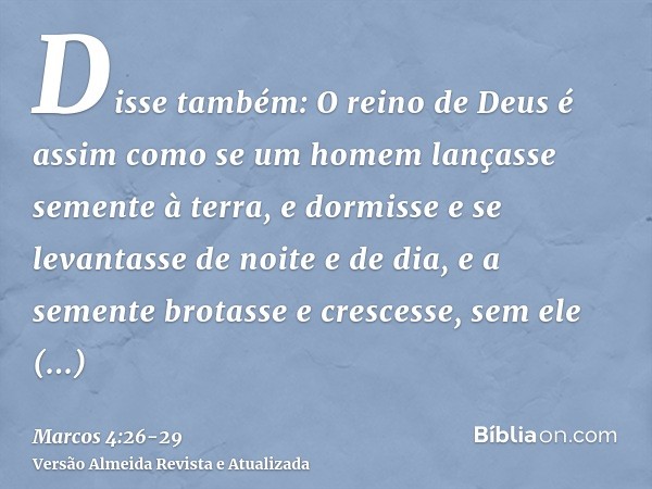 Disse também: O reino de Deus é assim como se um homem lançasse semente à terra,e dormisse e se levantasse de noite e de dia, e a semente brotasse e crescesse, 