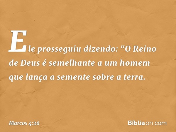 Ele prosseguiu dizendo: "O Reino de Deus é semelhante a um homem que lança a semente sobre a terra. -- Marcos 4:26