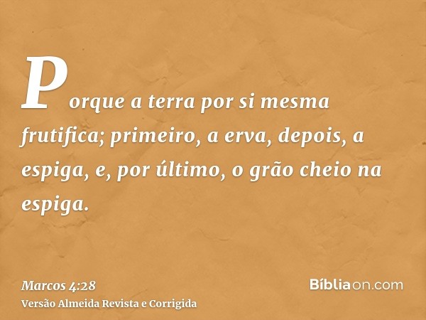 Porque a terra por si mesma frutifica; primeiro, a erva, depois, a espiga, e, por último, o grão cheio na espiga.