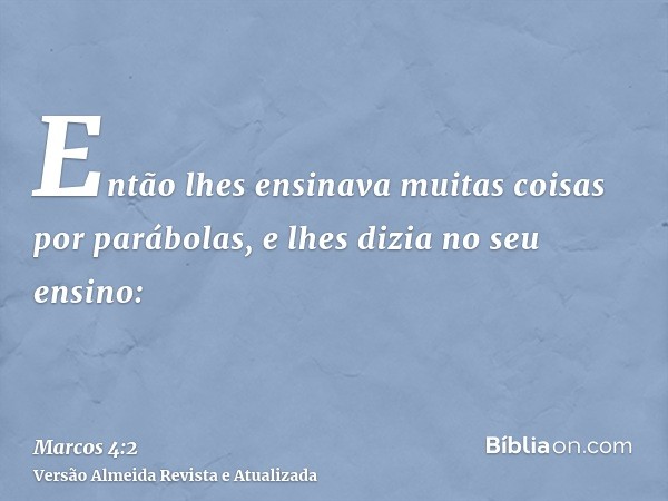 Então lhes ensinava muitas coisas por parábolas, e lhes dizia no seu ensino: