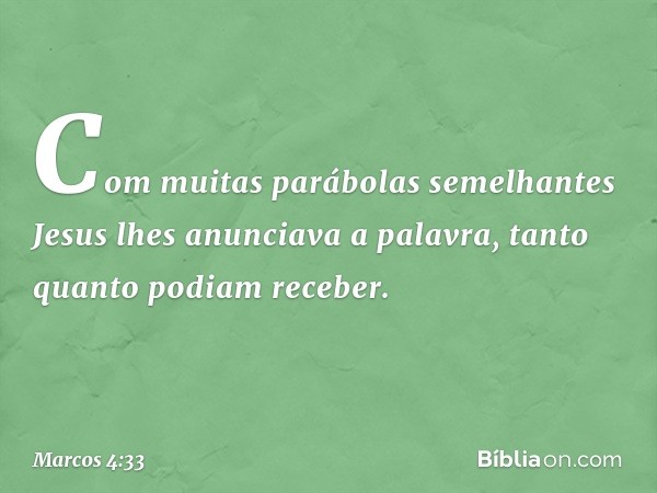 Com muitas parábolas semelhantes Jesus lhes anunciava a palavra, tanto quanto podiam receber. -- Marcos 4:33