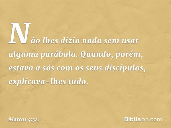 Não lhes dizia nada sem usar alguma parábola. Quando, porém, estava a sós com os seus discípulos, explicava-lhes tudo. -- Marcos 4:34